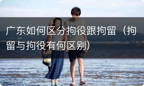 广东如何区分拘役跟拘留（拘留与拘役有何区别）