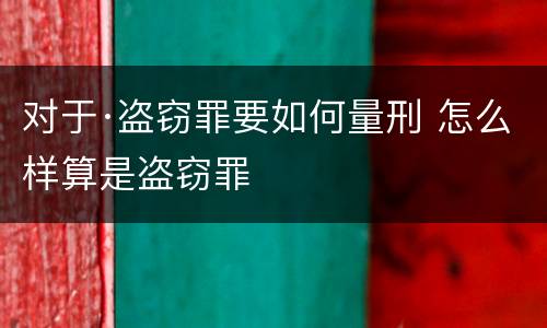 对于·盗窃罪要如何量刑 怎么样算是盗窃罪
