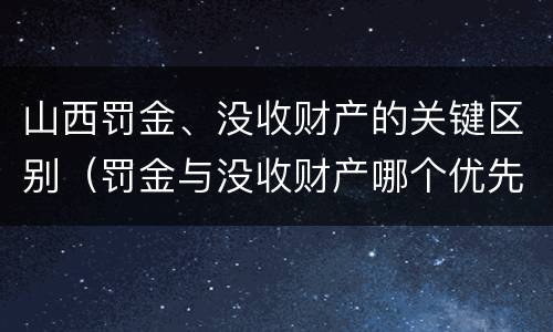 山西罚金、没收财产的关键区别（罚金与没收财产哪个优先）