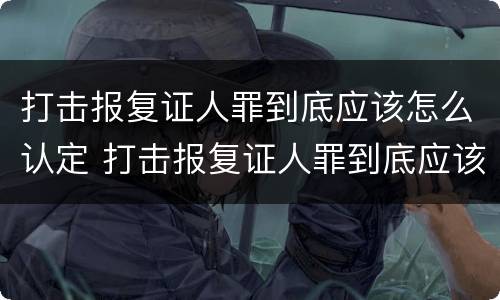 打击报复证人罪到底应该怎么认定 打击报复证人罪到底应该怎么认定呢