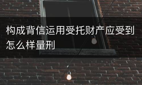 构成背信运用受托财产应受到怎么样量刑