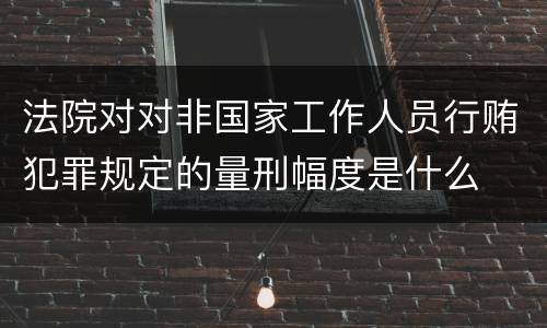 法院对对非国家工作人员行贿犯罪规定的量刑幅度是什么