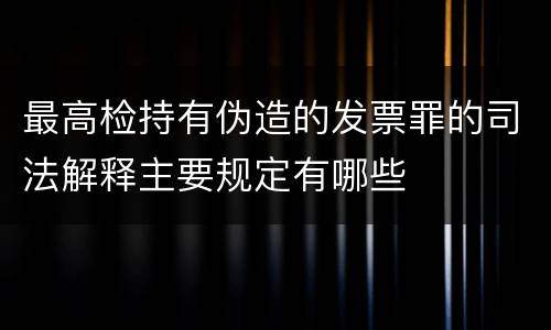 最高检持有伪造的发票罪的司法解释主要规定有哪些