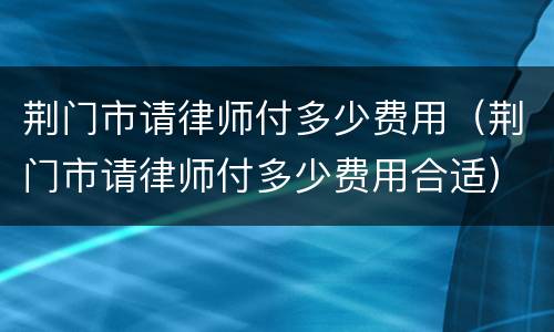 荆门市请律师付多少费用（荆门市请律师付多少费用合适）