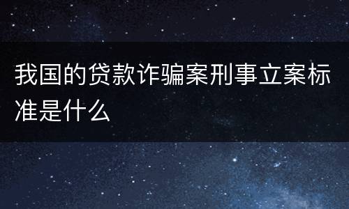 我国的贷款诈骗案刑事立案标准是什么