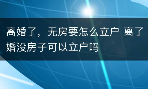 离婚了，无房要怎么立户 离了婚没房子可以立户吗