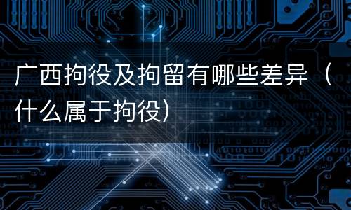 广西拘役及拘留有哪些差异（什么属于拘役）