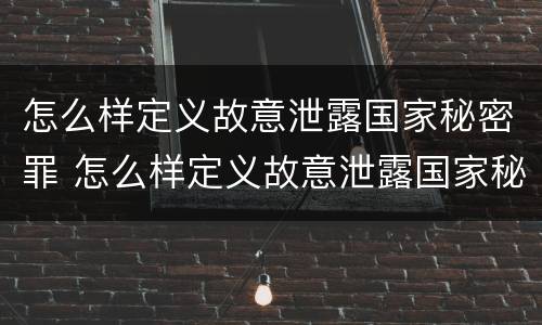 怎么样定义故意泄露国家秘密罪 怎么样定义故意泄露国家秘密罪立案标准