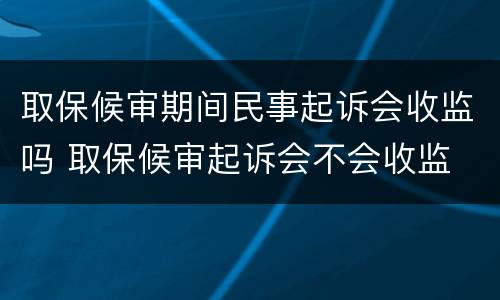 取保候审期间民事起诉会收监吗 取保候审起诉会不会收监