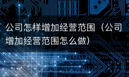 公司怎样增加经营范围（公司增加经营范围怎么做）