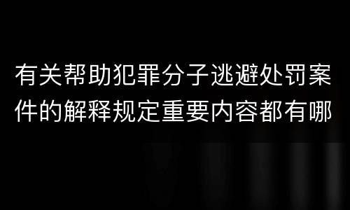 有关帮助犯罪分子逃避处罚案件的解释规定重要内容都有哪些