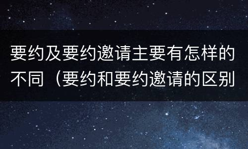 要约及要约邀请主要有怎样的不同（要约和要约邀请的区别主要从哪些方面体现）