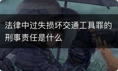 法律中过失损坏交通工具罪的刑事责任是什么