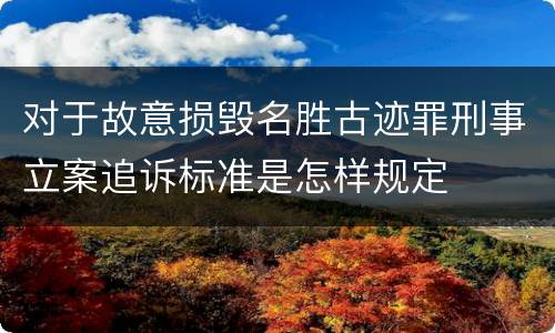 对于故意损毁名胜古迹罪刑事立案追诉标准是怎样规定