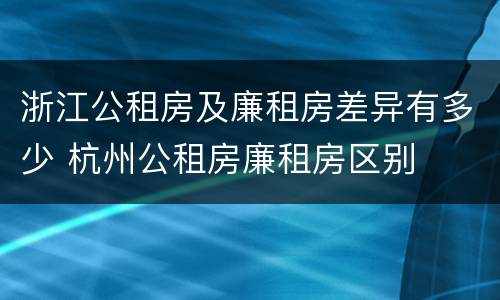 浙江公租房及廉租房差异有多少 杭州公租房廉租房区别