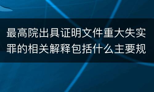 最高院出具证明文件重大失实罪的相关解释包括什么主要规定