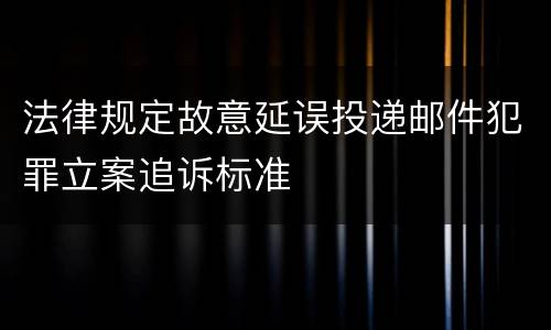法律规定故意延误投递邮件犯罪立案追诉标准