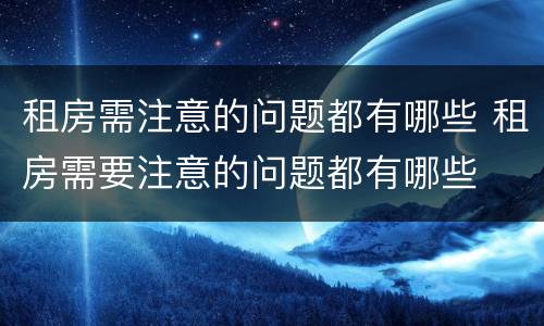 租房需注意的问题都有哪些 租房需要注意的问题都有哪些
