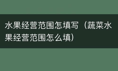 水果经营范围怎填写（蔬菜水果经营范围怎么填）