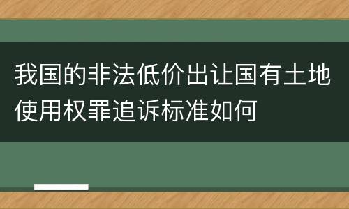 我国的非法低价出让国有土地使用权罪追诉标准如何