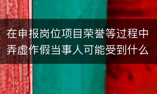 在申报岗位项目荣誉等过程中弄虚作假当事人可能受到什么处分