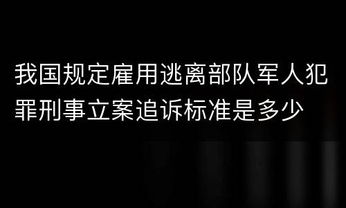 我国规定雇用逃离部队军人犯罪刑事立案追诉标准是多少