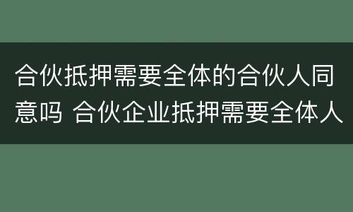 合伙抵押需要全体的合伙人同意吗 合伙企业抵押需要全体人员同意吗