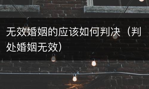 无效婚姻的应该如何判决（判处婚姻无效）