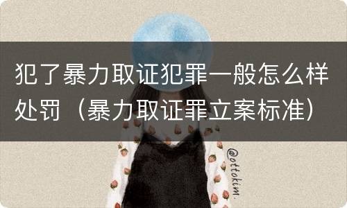 犯了暴力取证犯罪一般怎么样处罚（暴力取证罪立案标准）