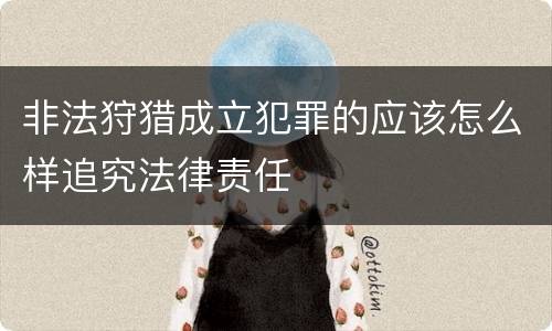 非法狩猎成立犯罪的应该怎么样追究法律责任