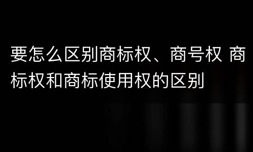 要怎么区别商标权、商号权 商标权和商标使用权的区别