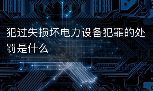 犯过失损坏电力设备犯罪的处罚是什么