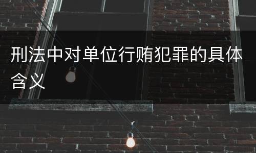 刑法中对单位行贿犯罪的具体含义
