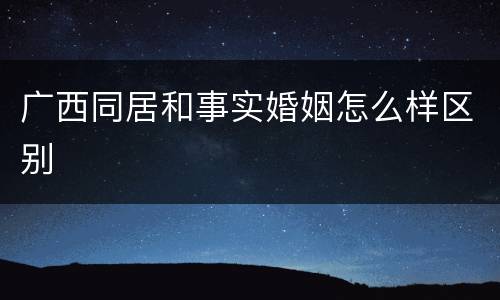 广西同居和事实婚姻怎么样区别