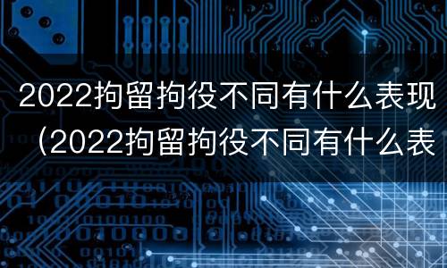 2022拘留拘役不同有什么表现(2022拘留拘役不同有什么表现和影响)