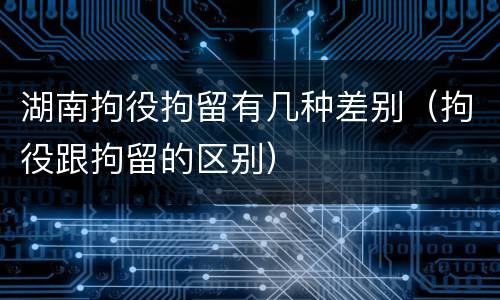 湖南拘役拘留有几种差别（拘役跟拘留的区别）