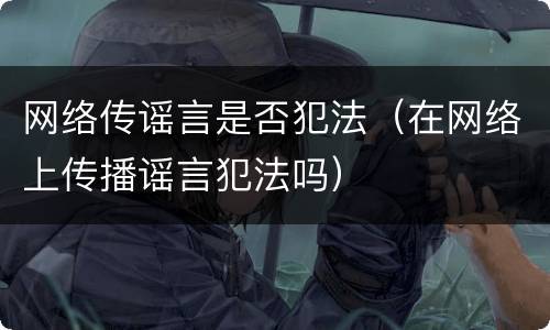 网络传谣言是否犯法（在网络上传播谣言犯法吗）