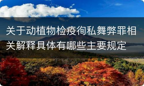 关于动植物检疫徇私舞弊罪相关解释具体有哪些主要规定