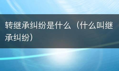 转继承纠纷是什么（什么叫继承纠纷）