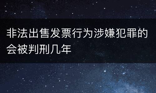 非法出售发票行为涉嫌犯罪的会被判刑几年