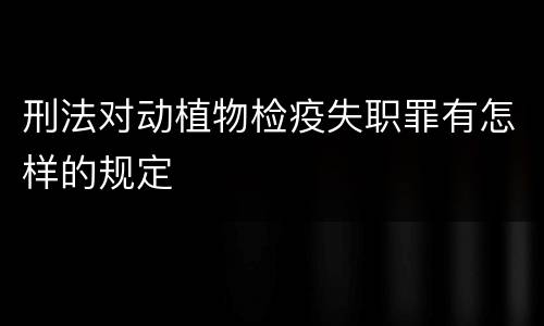刑法对动植物检疫失职罪有怎样的规定