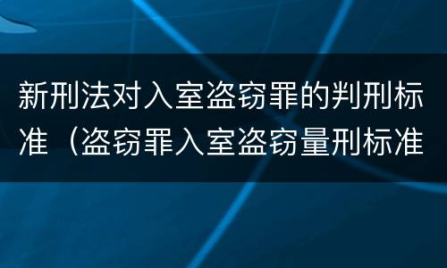 新刑法对入室盗窃罪的判刑标准（盗窃罪入室盗窃量刑标准）