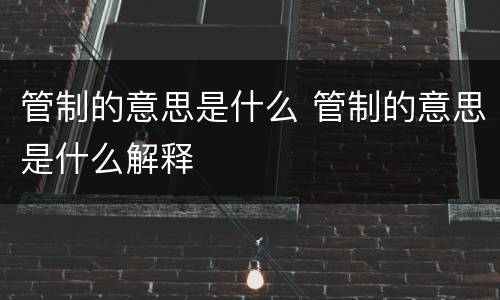 管制的意思是什么 管制的意思是什么解释