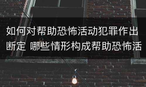 如何对帮助恐怖活动犯罪作出断定 哪些情形构成帮助恐怖活动罪