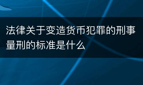 法律关于变造货币犯罪的刑事量刑的标准是什么