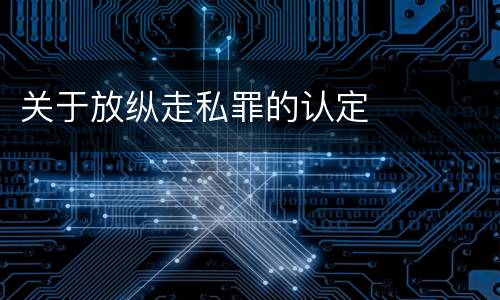 关于放纵走私罪的认定