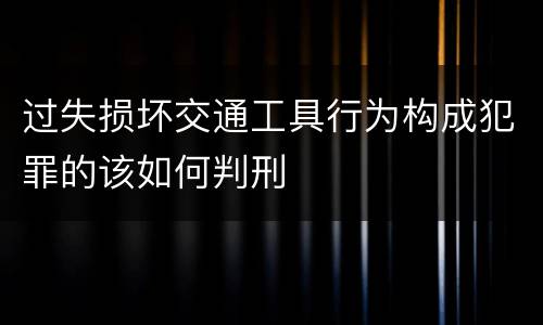 过失损坏交通工具行为构成犯罪的该如何判刑