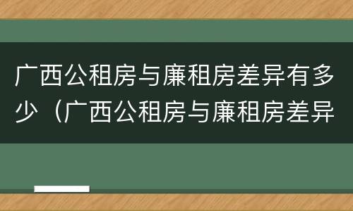 广西公租房与廉租房差异有多少（广西公租房与廉租房差异有多少年）