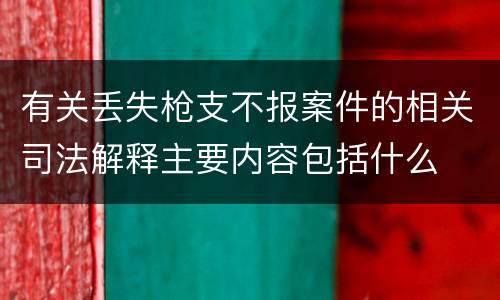 有关丢失枪支不报案件的相关司法解释主要内容包括什么