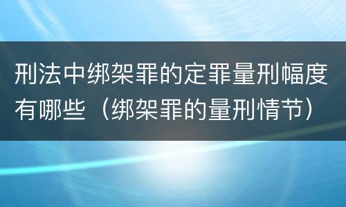 刑法中绑架罪的定罪量刑幅度有哪些（绑架罪的量刑情节）